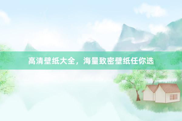 高清壁纸大全，海量致密壁纸任你选