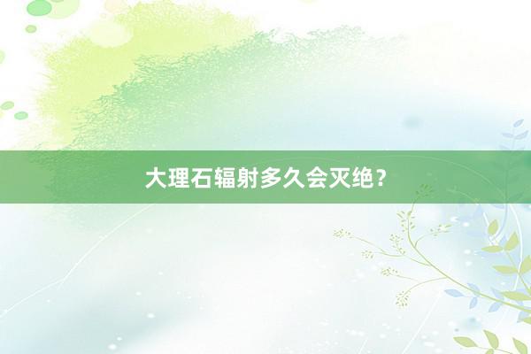 大理石辐射多久会灭绝？
