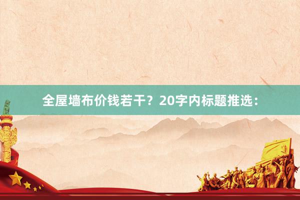 全屋墙布价钱若干？20字内标题推选：