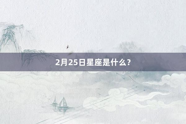 2月25日星座是什么？