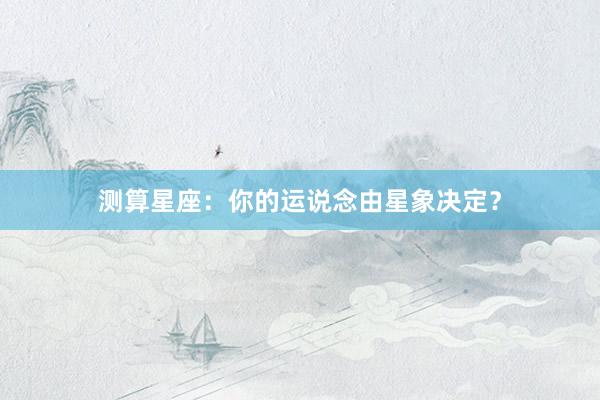 测算星座：你的运说念由星象决定？