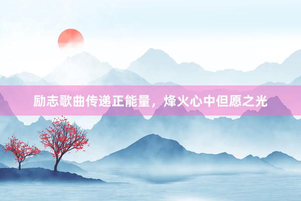 励志歌曲传递正能量，烽火心中但愿之光