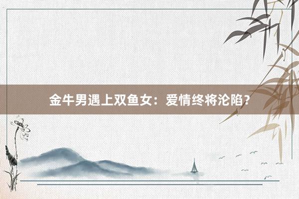 金牛男遇上双鱼女：爱情终将沦陷？