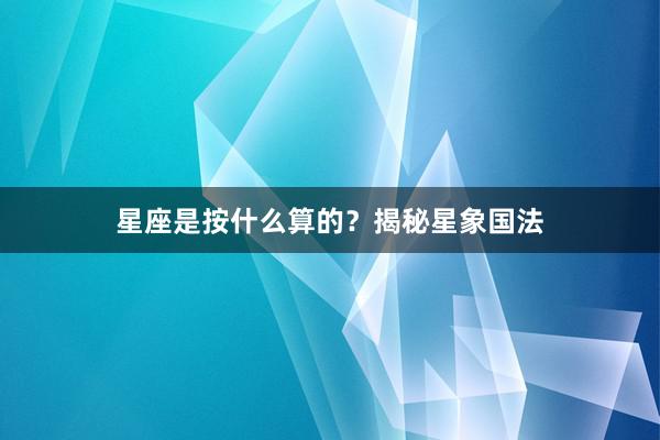 星座是按什么算的？揭秘星象国法