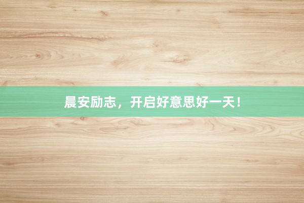 晨安励志，开启好意思好一天！