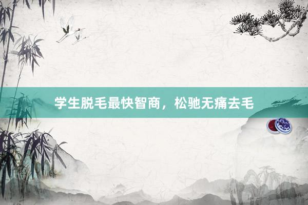 学生脱毛最快智商，松驰无痛去毛